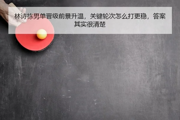 林诗栋男单晋级前景升温，关键轮次怎么打更稳，答案其实很清楚