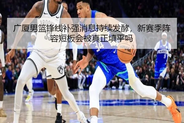 广厦男篮锋线补强消息持续发酵，新赛季阵容短板会被真正填平吗